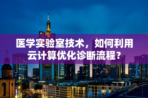 医学实验室技术，如何利用云计算优化诊断流程？