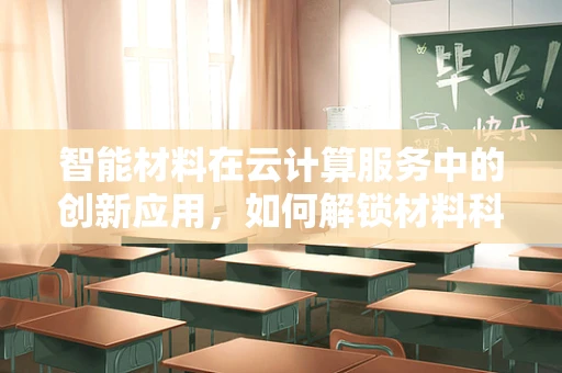 智能材料在云计算服务中的创新应用，如何解锁材料科学的无限可能？