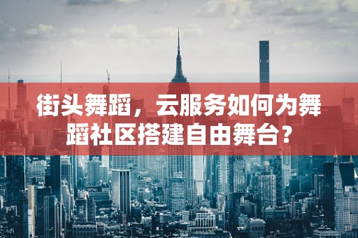 街头舞蹈，云服务如何为舞蹈社区搭建自由舞台？