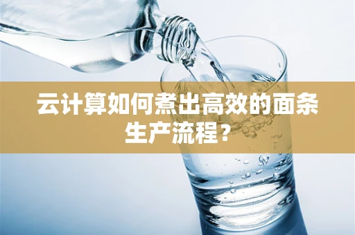 云计算如何煮出高效的面条生产流程？