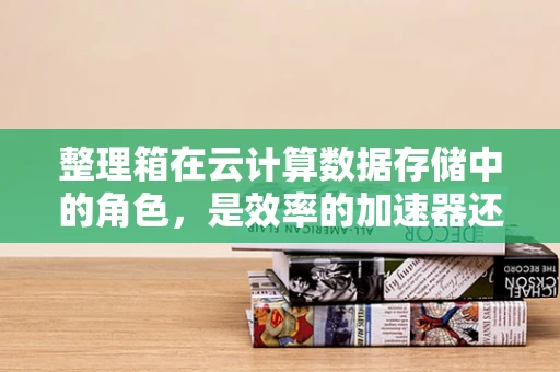 整理箱在云计算数据存储中的角色，是效率的加速器还是安全的守护者？