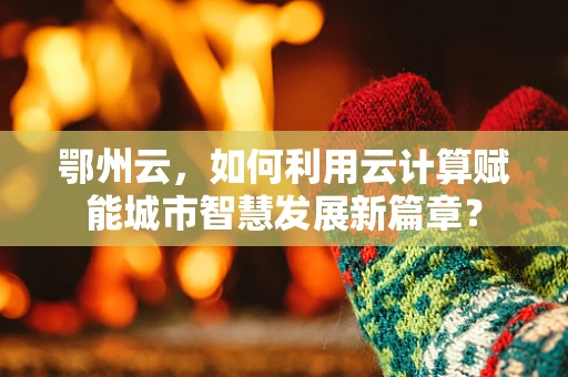 鄂州云，如何利用云计算赋能城市智慧发展新篇章？