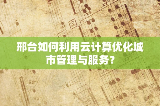 邢台如何利用云计算优化城市管理与服务？