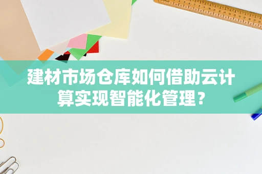 建材市场仓库如何借助云计算实现智能化管理？