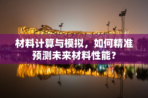 材料计算与模拟，如何精准预测未来材料性能？