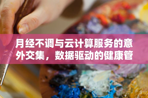 月经不调与云计算服务的意外交集，数据驱动的健康管理新视角