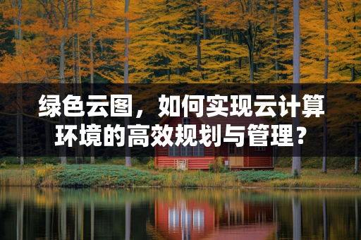绿色云图，如何实现云计算环境的高效规划与管理？