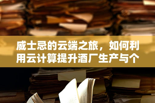 威士忌的云端之旅，如何利用云计算提升酒厂生产与个性化定制？