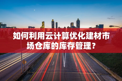 如何利用云计算优化建材市场仓库的库存管理？
