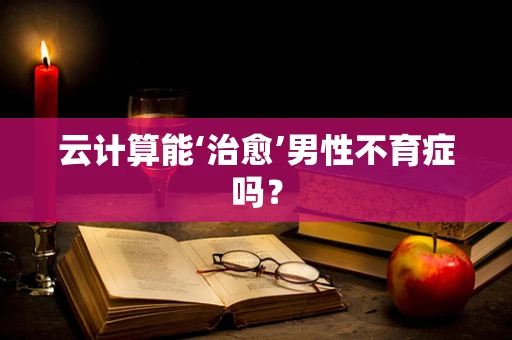 云计算能‘治愈’男性不育症吗？