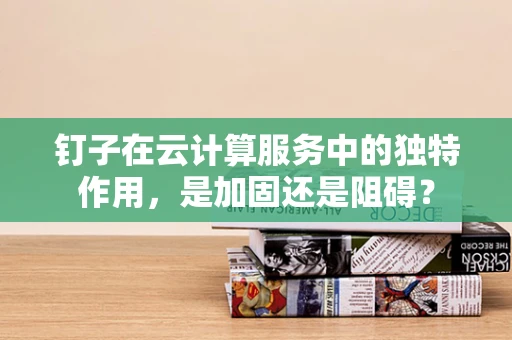 钉子在云计算服务中的独特作用，是加固还是阻碍？