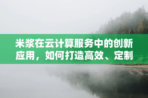 米浆在云计算服务中的创新应用，如何打造高效、定制化的云服务？