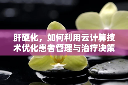 肝硬化，如何利用云计算技术优化患者管理与治疗决策？