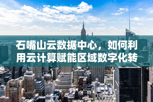 石嘴山云数据中心，如何利用云计算赋能区域数字化转型？