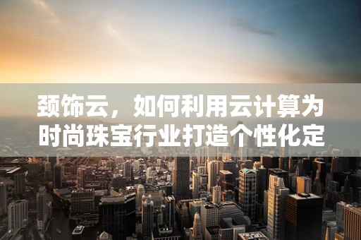 颈饰云，如何利用云计算为时尚珠宝行业打造个性化定制服务？