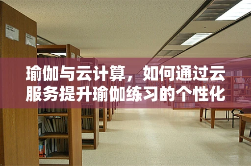 瑜伽与云计算，如何通过云服务提升瑜伽练习的个性化与互动性？