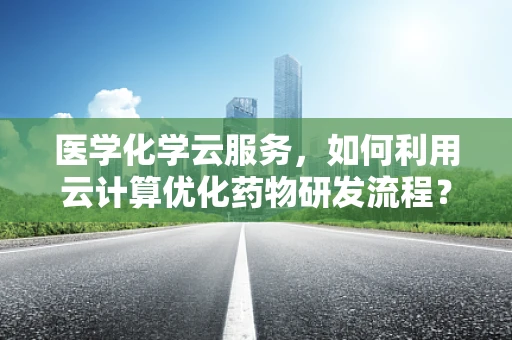 医学化学云服务，如何利用云计算优化药物研发流程？