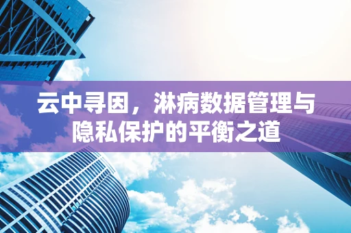 云中寻因，淋病数据管理与隐私保护的平衡之道