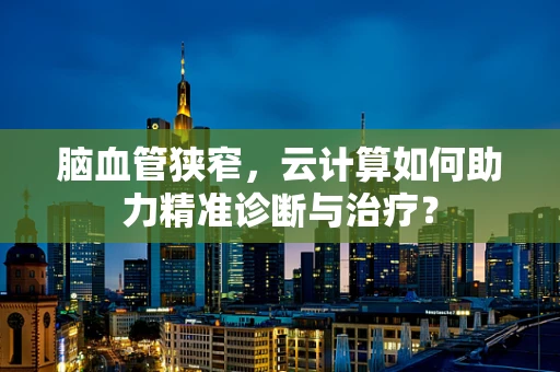脑血管狭窄，云计算如何助力精准诊断与治疗？