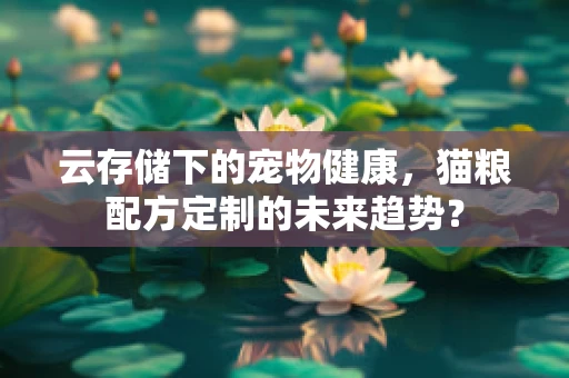 云存储下的宠物健康，猫粮配方定制的未来趋势？