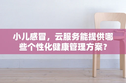小儿感冒，云服务能提供哪些个性化健康管理方案？