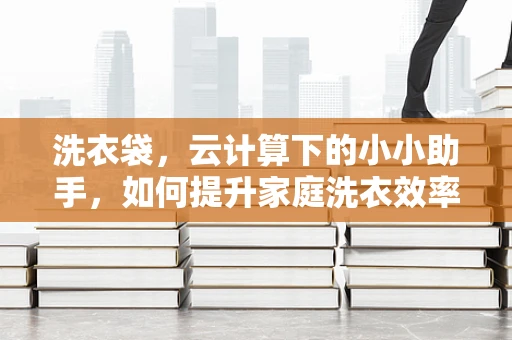洗衣袋，云计算下的小小助手，如何提升家庭洗衣效率？