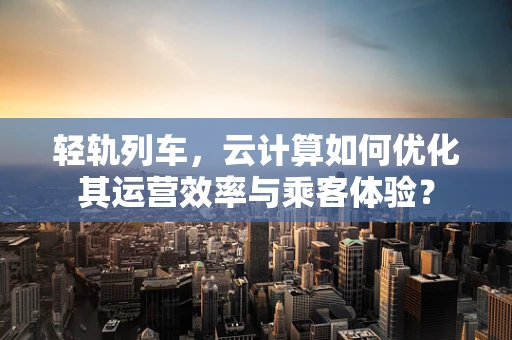 轻轨列车，云计算如何优化其运营效率与乘客体验？