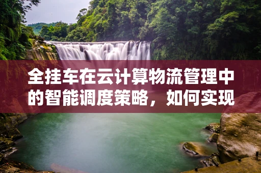 全挂车在云计算物流管理中的智能调度策略，如何实现高效与安全？