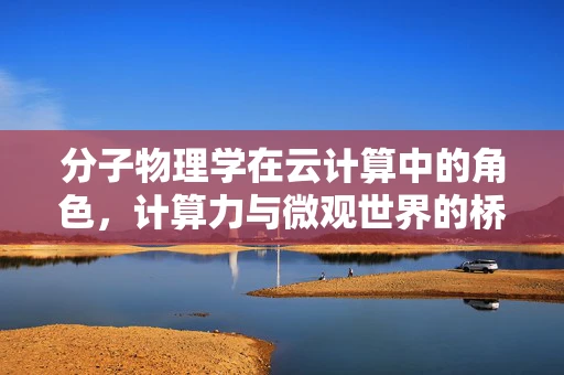 分子物理学在云计算中的角色，计算力与微观世界的桥梁？