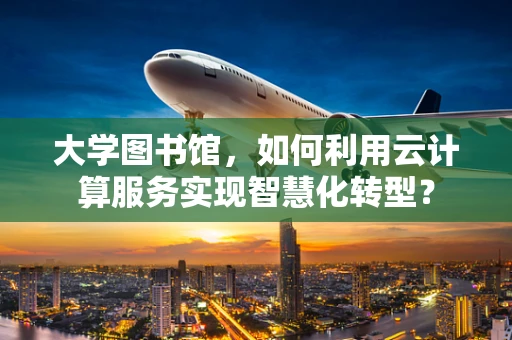 大学图书馆，如何利用云计算服务实现智慧化转型？