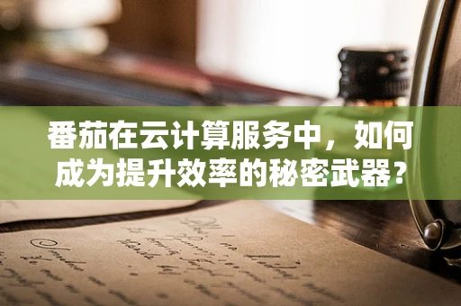 番茄在云计算服务中，如何成为提升效率的秘密武器？