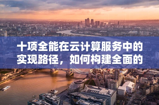 十项全能在云计算服务中的实现路径，如何构建全面的云解决方案？