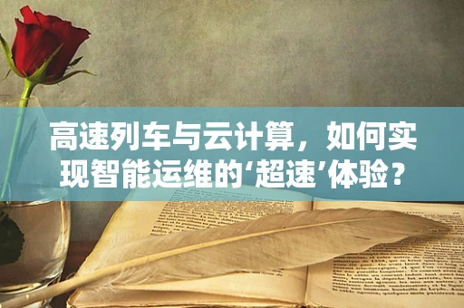 高速列车与云计算，如何实现智能运维的‘超速’体验？