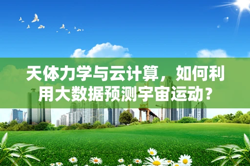 天体力学与云计算，如何利用大数据预测宇宙运动？