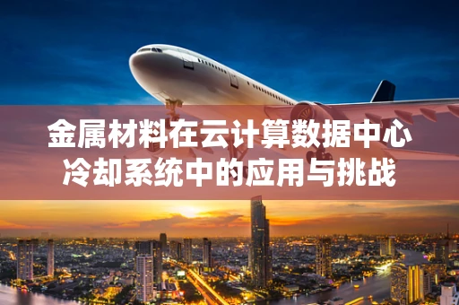 金属材料在云计算数据中心冷却系统中的应用与挑战