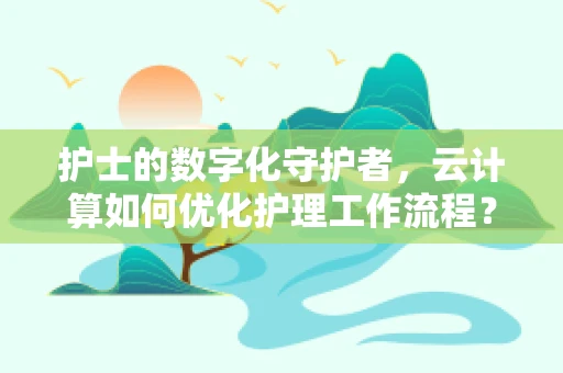 护士的数字化守护者，云计算如何优化护理工作流程？