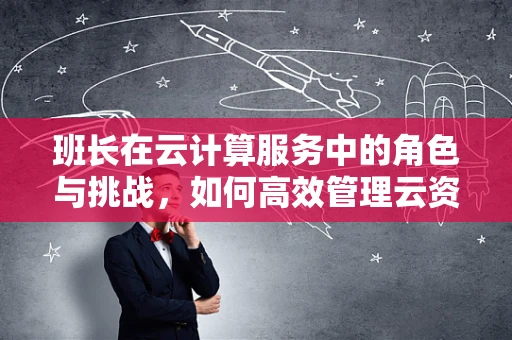 班长在云计算服务中的角色与挑战，如何高效管理云资源？