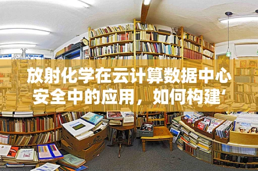 放射化学在云计算数据中心安全中的应用，如何构建‘无形防护’？