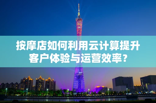 按摩店如何利用云计算提升客户体验与运营效率？