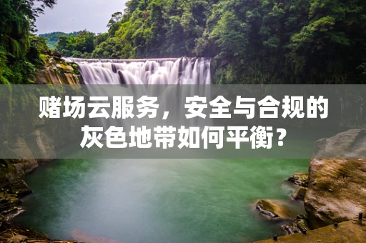 赌场云服务，安全与合规的灰色地带如何平衡？