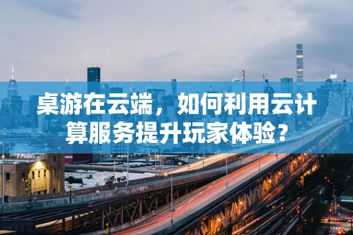 桌游在云端，如何利用云计算服务提升玩家体验？