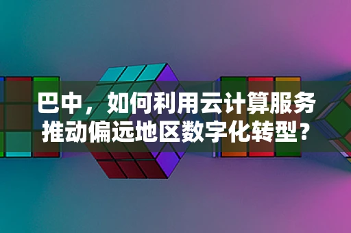 巴中，如何利用云计算服务推动偏远地区数字化转型？