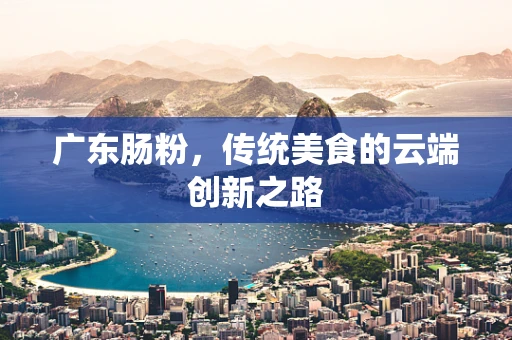 广东肠粉，传统美食的云端创新之路