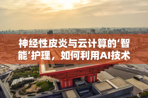 神经性皮炎与云计算的‘智能’护理，如何利用AI技术实现精准治疗？
