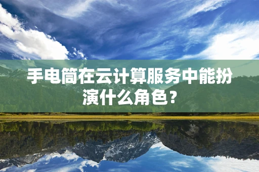 手电筒在云计算服务中能扮演什么角色？