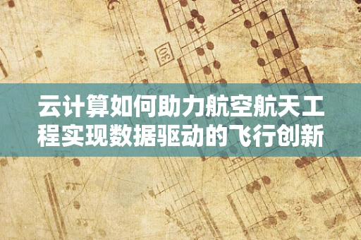云计算如何助力航空航天工程实现数据驱动的飞行创新？