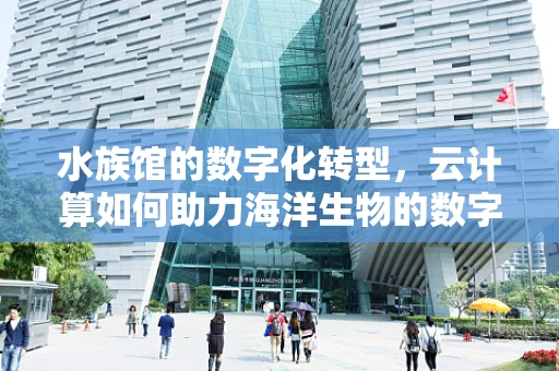 水族馆的数字化转型，云计算如何助力海洋生物的数字化守护？