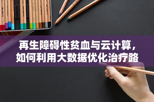 再生障碍性贫血与云计算，如何利用大数据优化治疗路径？