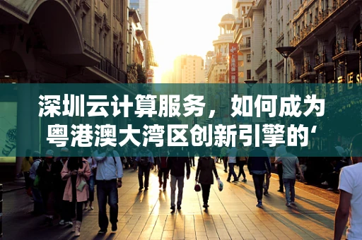 深圳云计算服务，如何成为粤港澳大湾区创新引擎的‘云动力’？