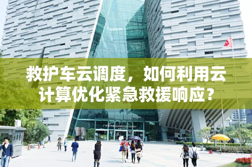 救护车云调度，如何利用云计算优化紧急救援响应？